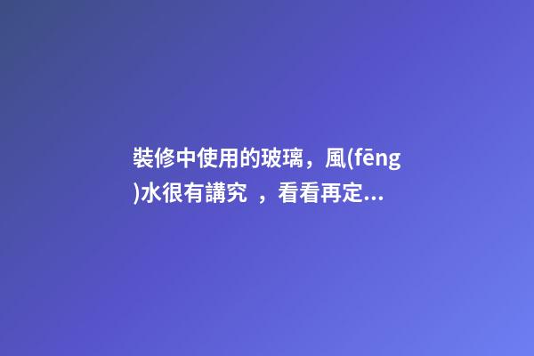 裝修中使用的玻璃，風(fēng)水很有講究，看看再定設(shè)計方案
